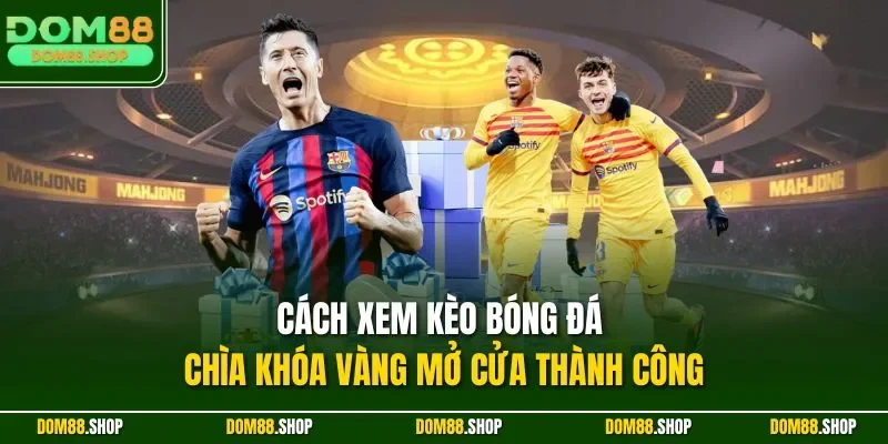 Cách xem kèo bóng đá - Chìa khóa vàng mở cửa thành công