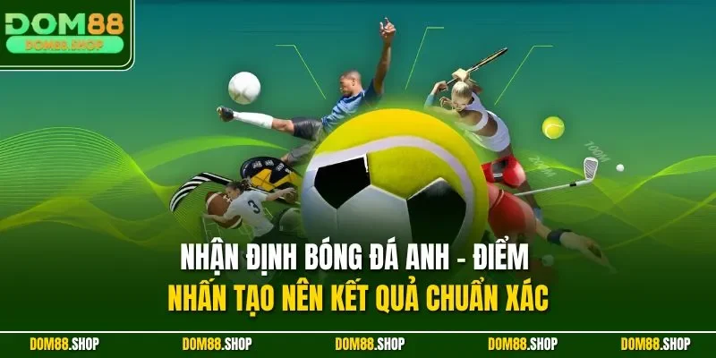 Nhận định bóng đá Anh - Điểm nhấn tạo nên kết quả chuẩn xác