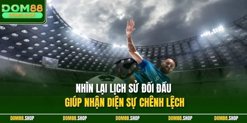 Nhìn lại lịch sử đối đầu giúp nhận diện sự chênh lệch